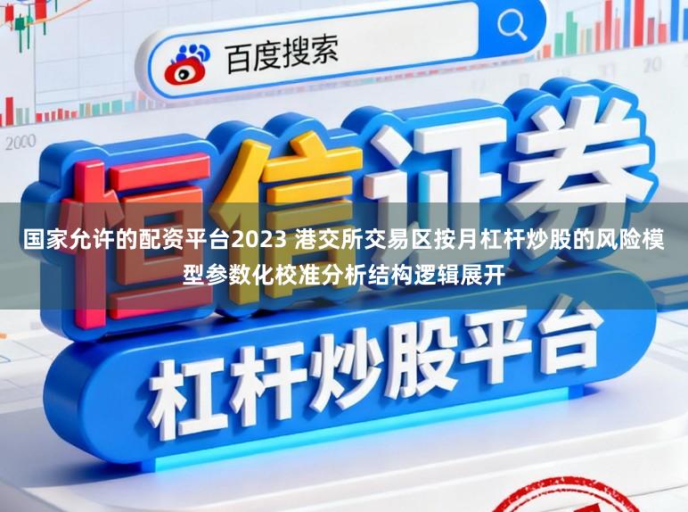国家允许的配资平台2023 港交所交易区按月杠杆炒股的风险模型参数化校准分析结构逻辑展开