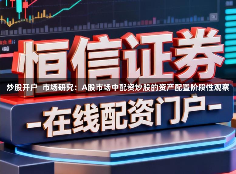 炒股开户  市场研究：A股市场中配资炒股的资产配置阶段性观察