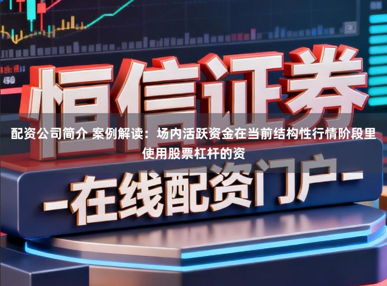 配资公司简介 案例解读：场内活跃资金在当前结构性行情阶段里使用股票杠杆的资