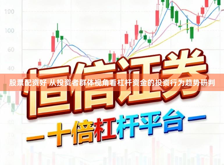 股票配资好 从投资者群体视角看杠杆资金的投资行为趋势研判