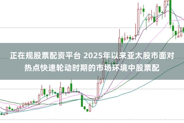 正在规股票配资平台 2025年以来亚太股市面对热点快速轮动时期的市场环境中股票配