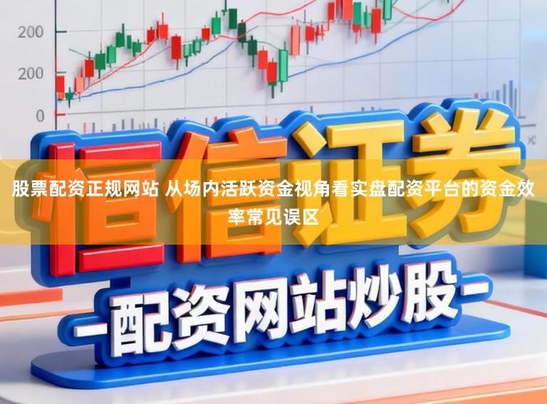 股票配资正规网站 从场内活跃资金视角看实盘配资平台的资金效率常见误区