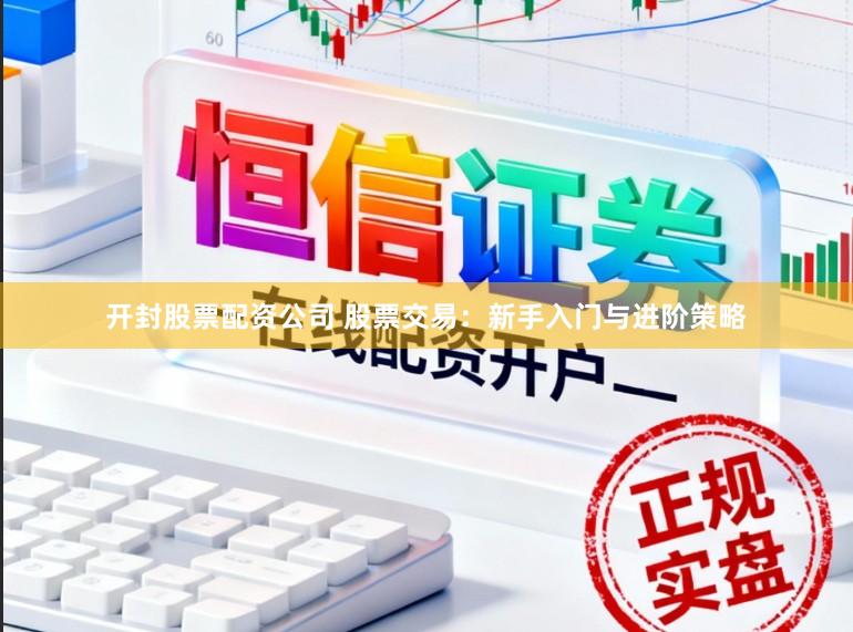 开封股票配资公司 股票交易：新手入门与进阶策略
