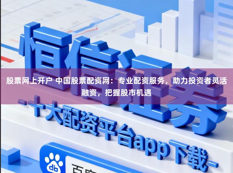 股票网上开户 中国股票配资网：专业配资服务，助力投资者灵活融资，把握股市机遇