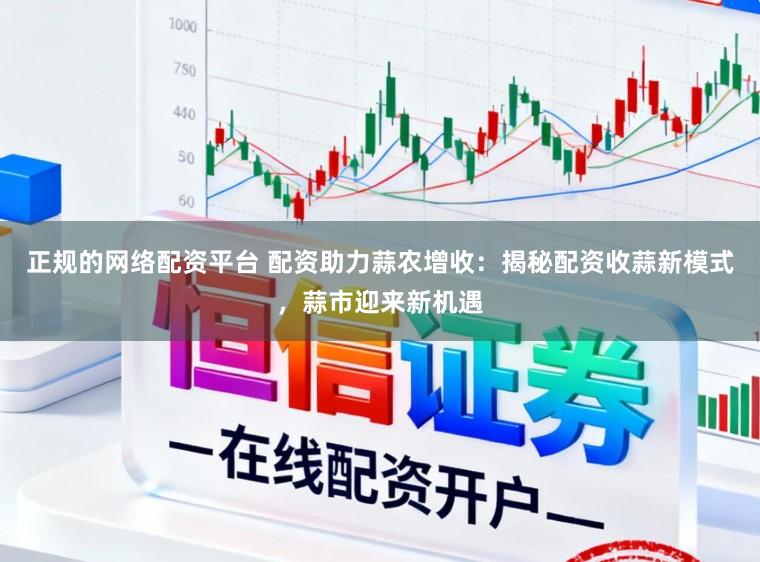 正规的网络配资平台 配资助力蒜农增收：揭秘配资收蒜新模式，蒜市迎来新机遇