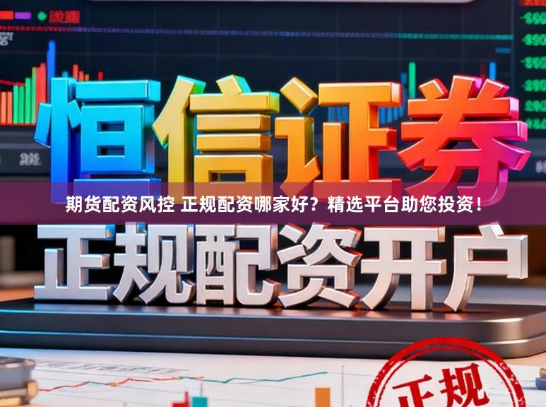 期货配资风控 正规配资哪家好？精选平台助您投资！