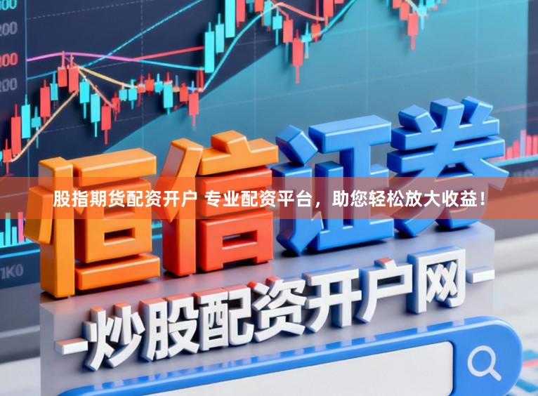 股指期货配资开户 专业配资平台，助您轻松放大收益！