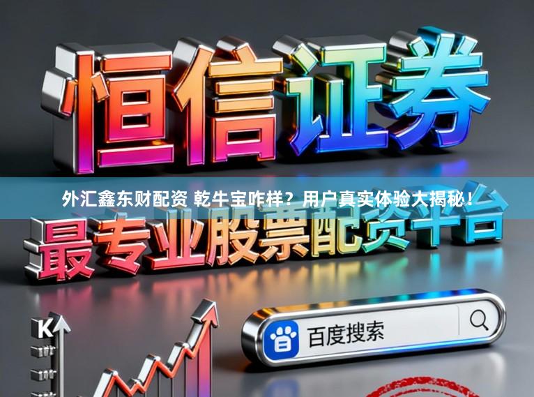 外汇鑫东财配资 乾牛宝咋样？用户真实体验大揭秘！