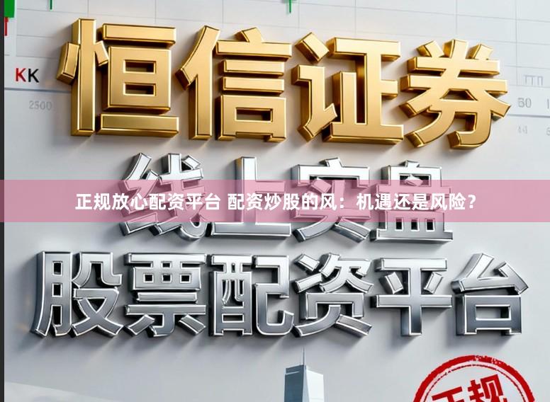 正规放心配资平台 配资炒股的风：机遇还是风险？