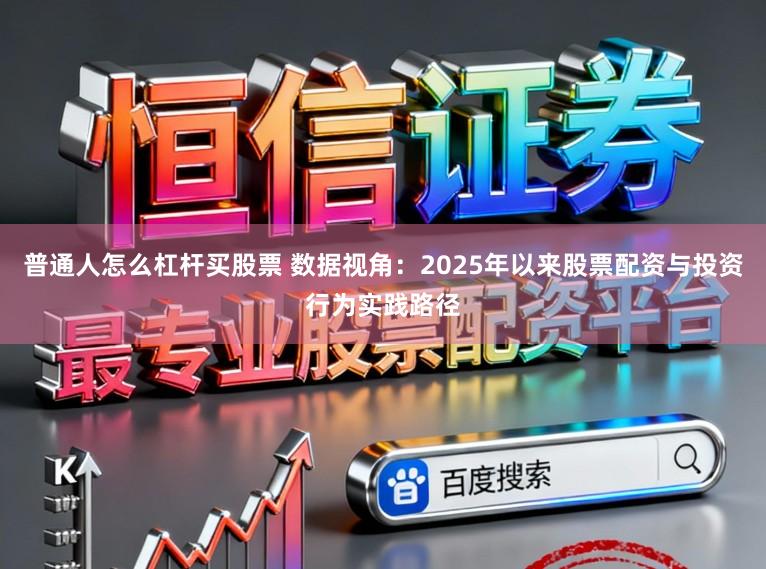 普通人怎么杠杆买股票 数据视角：2025年以来股票配资与投资行为实践路径