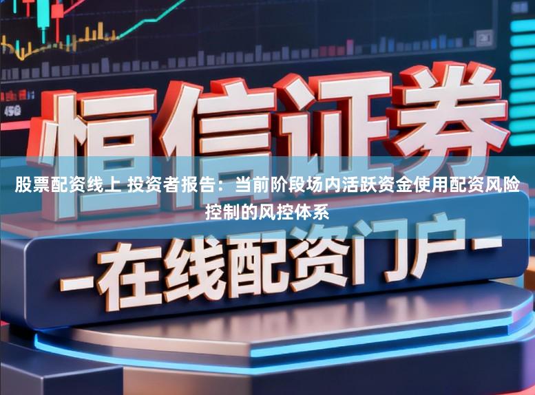 股票配资线上 投资者报告：当前阶段场内活跃资金使用配资风险控制的风控体系