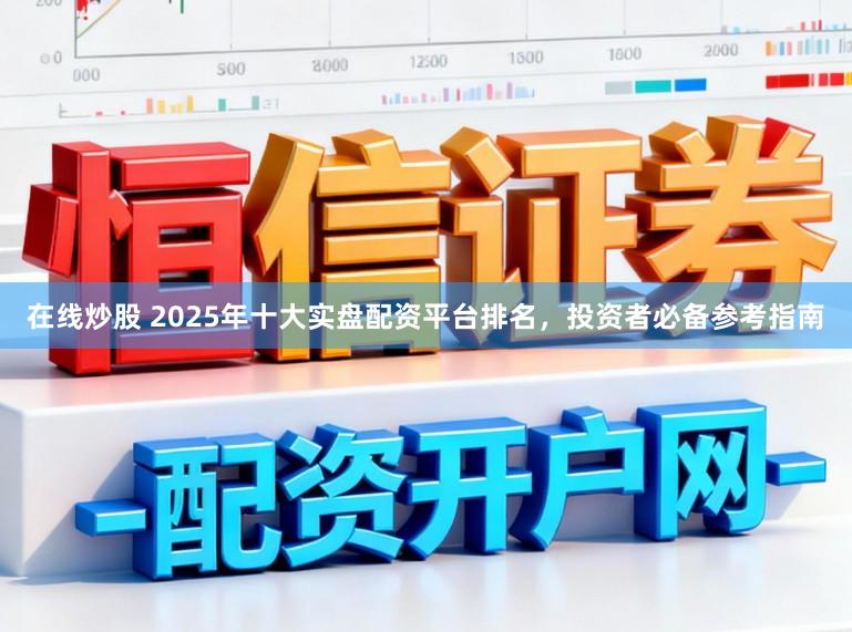 在线炒股 2025年十大实盘配资平台排名，投资者必备参考指南