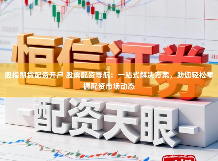 股指期货配资开户 股票配资导航：一站式解决方案，助您轻松掌握配资市场动态