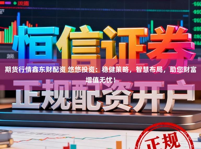 期货行情鑫东财配资 悠悠投资：稳健策略，智慧布局，助您财富增值无忧！