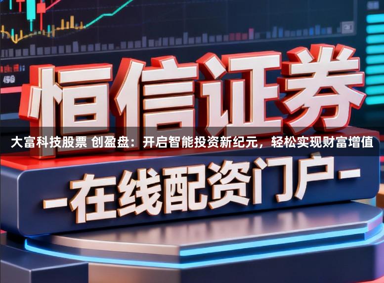 大富科技股票 创盈盘：开启智能投资新纪元，轻松实现财富增值