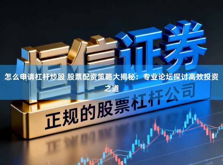 怎么申请杠杆炒股 股票配资策略大揭秘：专业论坛探讨高效投资之道