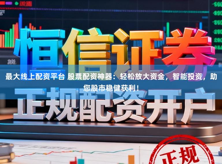 最大线上配资平台 股票配资神器：轻松放大资金，智能投资，助您股市稳健获利！