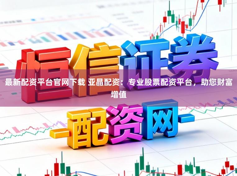最新配资平台官网下载 亚晶配资：专业股票配资平台，助您财富增值