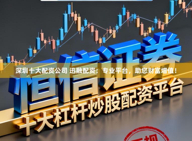 深圳十大配资公司 迅融配资：专业平台，助您财富增值！