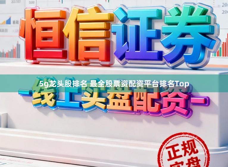 5g龙头股排名 最全股票资配资平台排名Top