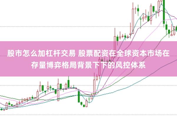 股市怎么加杠杆交易 股票配资在全球资本市场在存量博弈格局背景下下的风控体系