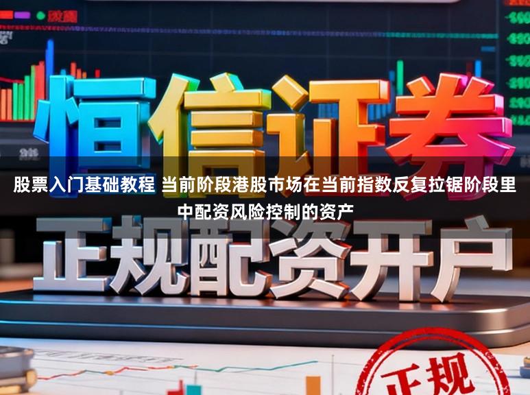 股票入门基础教程 当前阶段港股市场在当前指数反复拉锯阶段里中配资风险控制的资产