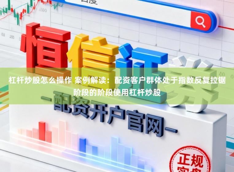 杠杆炒股怎么操作 案例解读：配资客户群体处于指数反复拉锯阶段的阶段使用杠杆炒股