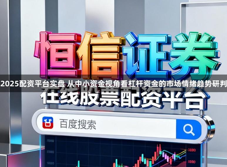 2025配资平台实盘 从中小资金视角看杠杆资金的市场情绪趋势研判