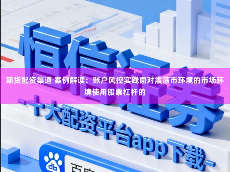 期货配资渠道 案例解读：账户风控实践面对震荡市环境的市场环境使用股票杠杆的