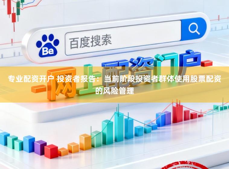 专业配资开户 投资者报告：当前阶段投资者群体使用股票配资的风险管理