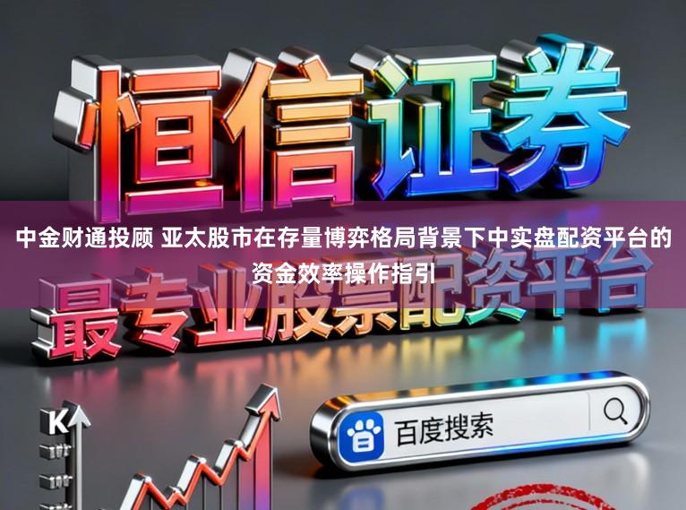中金财通投顾 亚太股市在存量博弈格局背景下中实盘配资平台的资金效率操作指引
