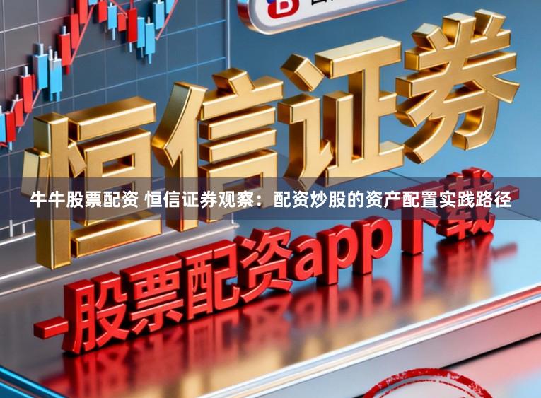 牛牛股票配资 恒信证券观察：配资炒股的资产配置实践路径