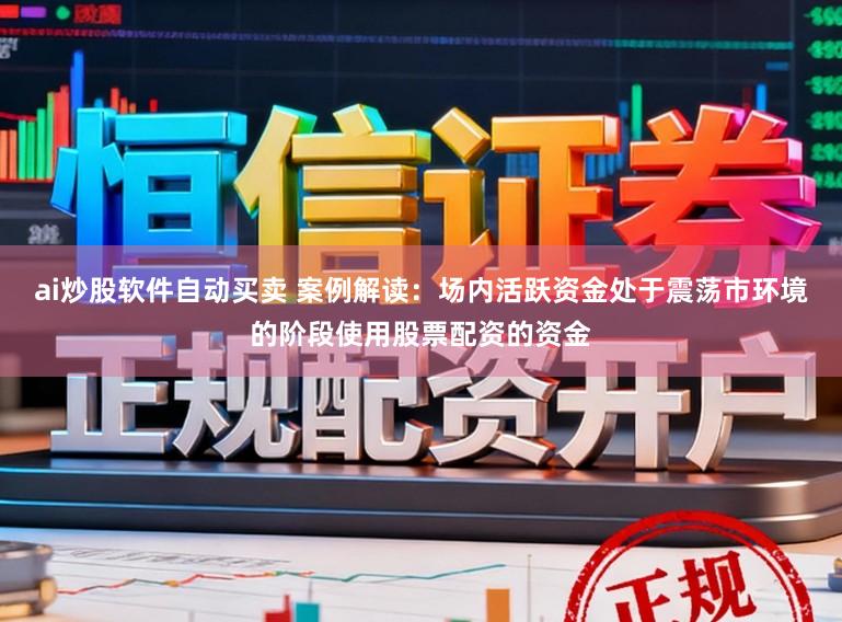 ai炒股软件自动买卖 案例解读：场内活跃资金处于震荡市环境的阶段使用股票配资的资金