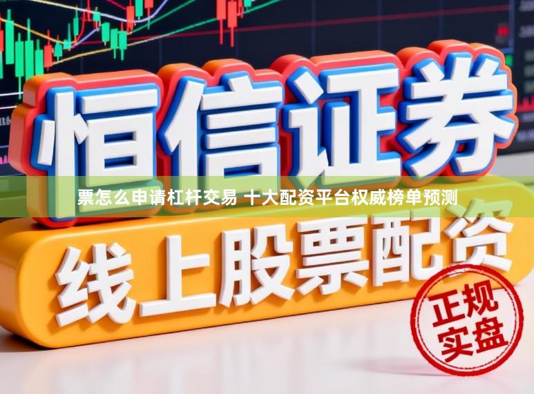 票怎么申请杠杆交易 十大配资平台权威榜单预测