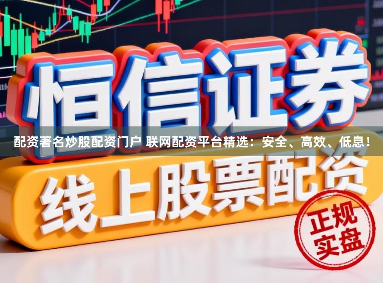 配资著名炒股配资门户 联网配资平台精选：安全、高效、低息！