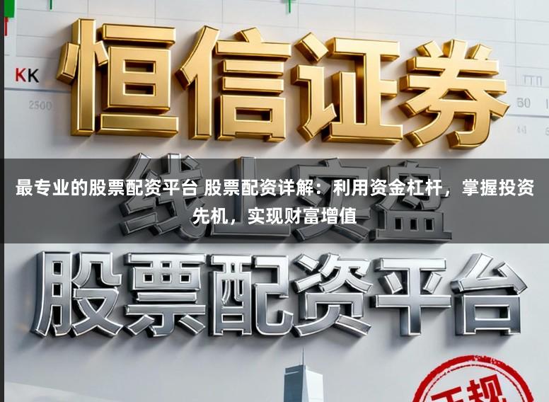 最专业的股票配资平台 股票配资详解：利用资金杠杆，掌握投资先机，实现财富增值