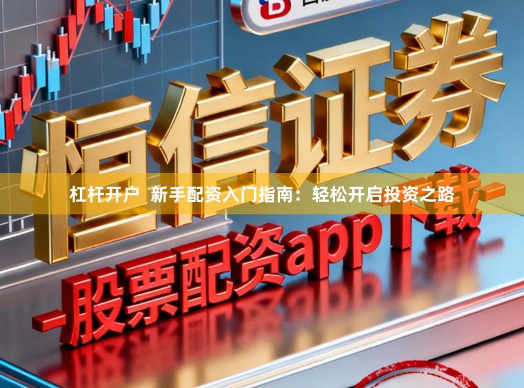 杠杆开户  新手配资入门指南：轻松开启投资之路