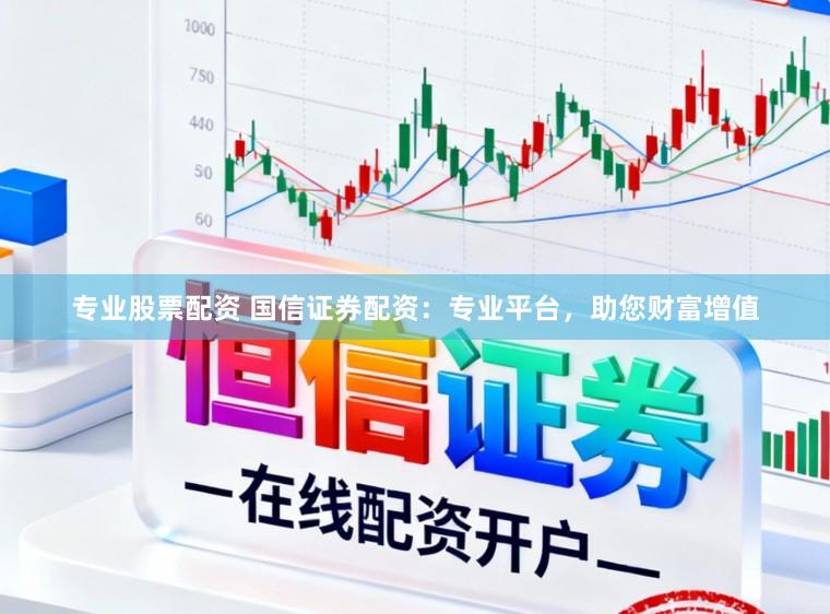 专业股票配资 国信证券配资：专业平台，助您财富增值