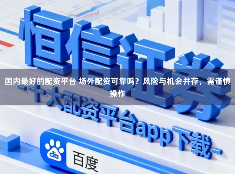 国内最好的配资平台 场外配资可靠吗？风险与机会并存，需谨慎操作