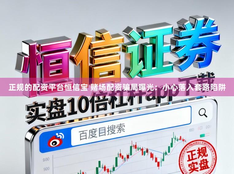正规的配资平台恒信宝 赌场配资骗局曝光：小心落入套路陷阱