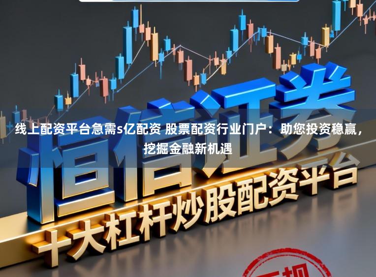 线上配资平台急需s亿配资 股票配资行业门户：助您投资稳赢，挖掘金融新机遇