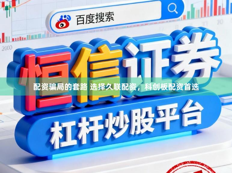 配资骗局的套路 选择久联配资，科创板配资首选