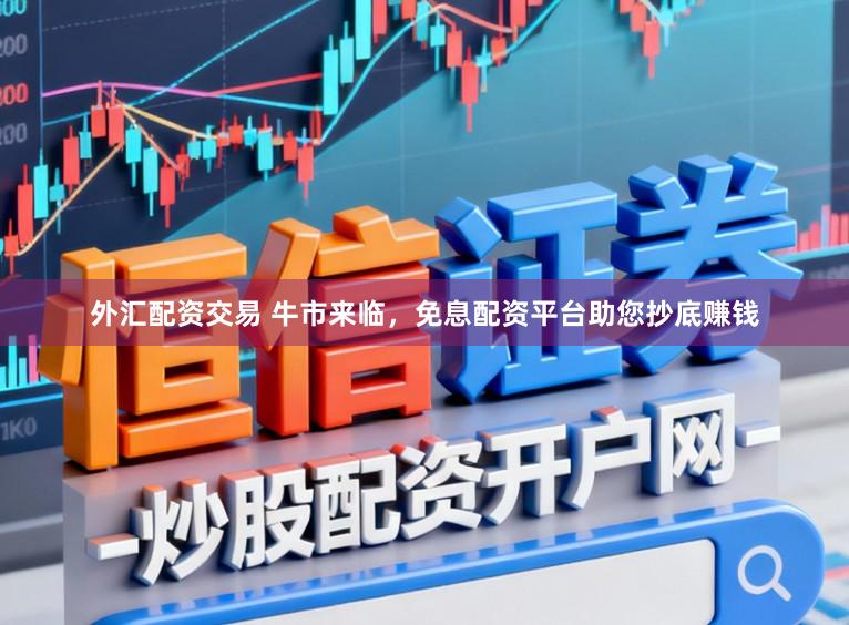 外汇配资交易 牛市来临，免息配资平台助您抄底赚钱