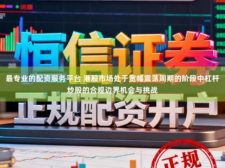 最专业的配资服务平台 港股市场处于宽幅震荡周期的阶段中杠杆炒股的合规边界机会与挑战