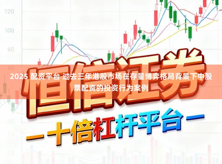 2025 配资平台 过去三年港股市场在存量博弈格局背景下中股票配资的投资行为案例