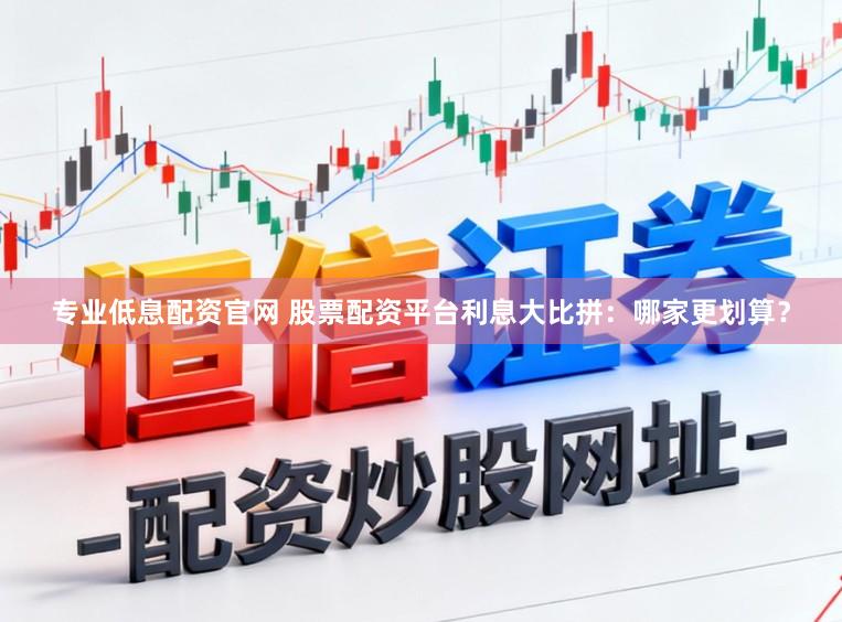 专业低息配资官网 股票配资平台利息大比拼：哪家更划算？