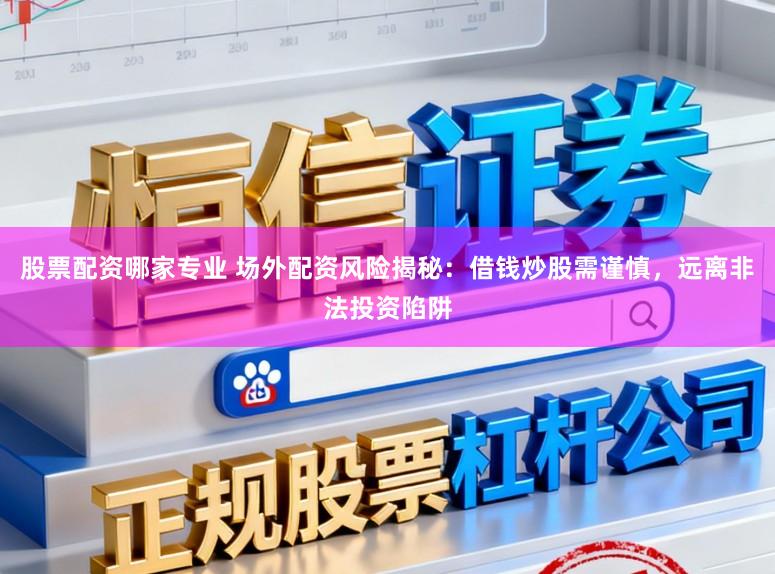 股票配资哪家专业 场外配资风险揭秘：借钱炒股需谨慎，远离非法投资陷阱