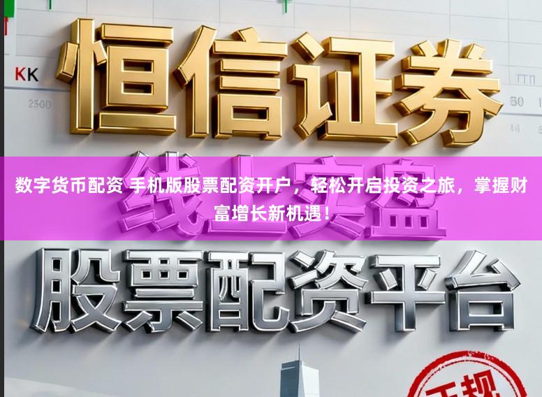 数字货币配资 手机版股票配资开户，轻松开启投资之旅，掌握财富增长新机遇！