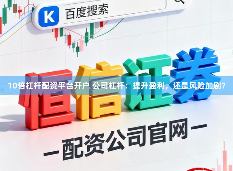 10倍杠杆配资平台开户 公司杠杆：提升盈利，还是风险加剧？