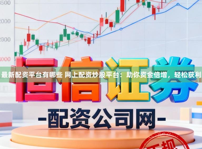 最新配资平台有哪些 网上配资炒股平台：助你资金倍增，轻松获利